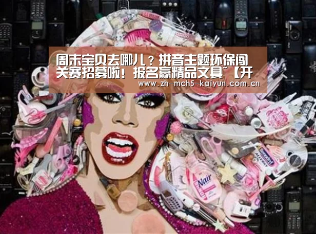 周末宝贝去哪儿?拼音主题环保闯关赛招募啦!报名赢精品文具~【开云中国官网】(图1) 开云品牌