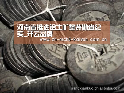 河南省推进铝土矿整装勘查纪实_开云品牌(图1) 开云中国官网