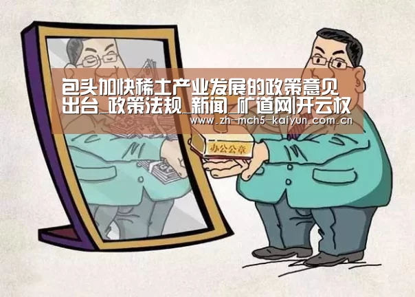 包头加快稀土产业发展的政策意见出台_政策法规_新闻_矿道网|开云权威入口(图3) 开云中国官网