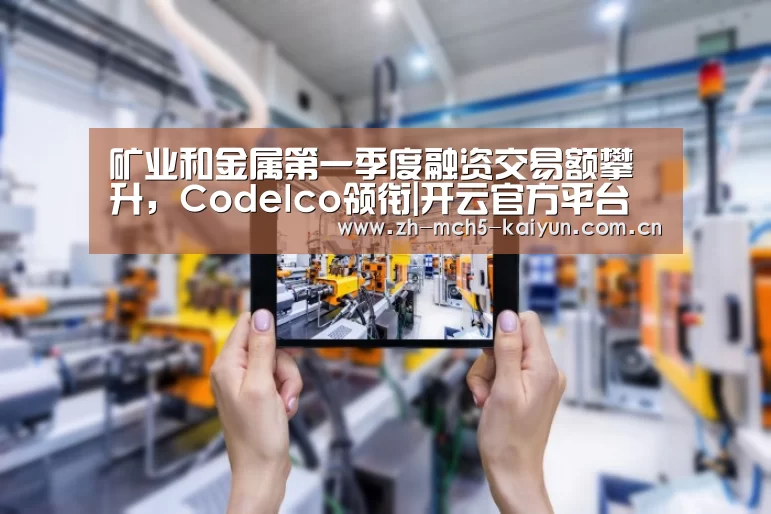 矿业和金属第一季度融资交易额攀升,Codelco领衔|开云官方平台(图2) 开云权威入口