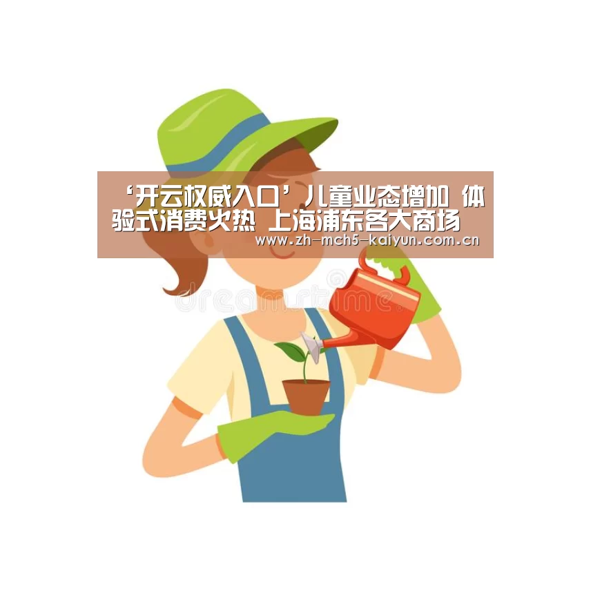 ‘开云权威入口’儿童业态增加 体验式消费火热 上海浦东各大商场纷纷开启“暑假模式”(图2) 开云官方平台